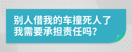 别人借我的车撞死人了我需要承担责任吗？