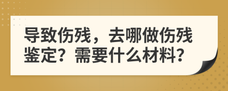 导致伤残，去哪做伤残鉴定？需要什么材料？