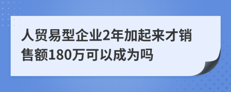 人贸易型企业2年加起来才销售额180万可以成为吗