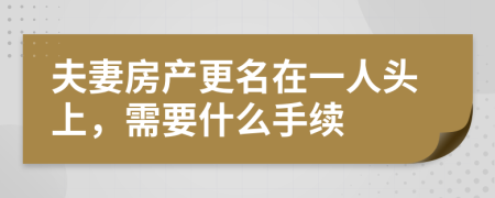 夫妻房产更名在一人头上，需要什么手续