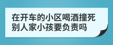 在开车的小区喝酒撞死别人家小孩要负责吗