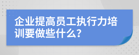 企业提高员工执行力培训要做些什么？