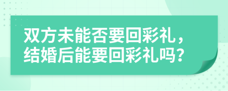 双方未能否要回彩礼，结婚后能要回彩礼吗？