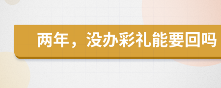 两年，没办彩礼能要回吗