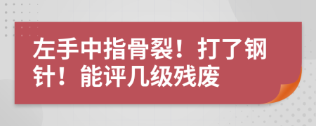 左手中指骨裂！打了钢针！能评几级残废