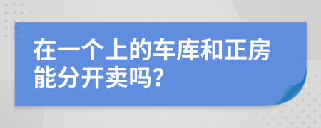 在一个上的车库和正房能分开卖吗？