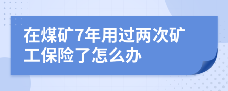 在煤矿7年用过两次矿工保险了怎么办