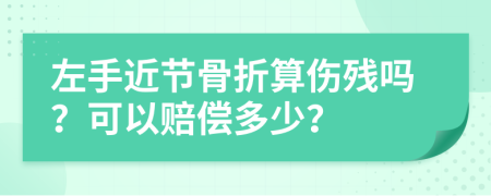 左手近节骨折算伤残吗？可以赔偿多少？