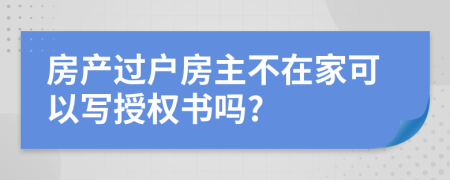 房产过户房主不在家可以写授权书吗?