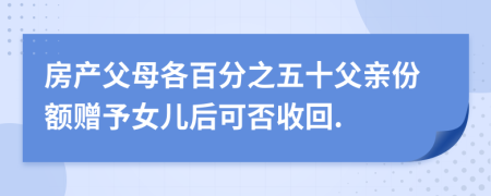 房产父母各百分之五十父亲份额赠予女儿后可否收回.