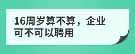 16周岁算不算，企业可不可以聘用