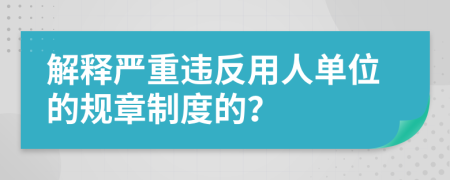 解释严重违反用人单位的规章制度的？