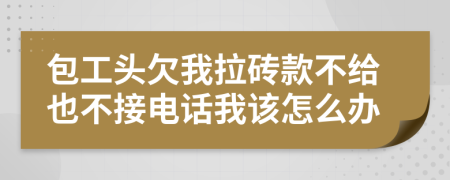 包工头欠我拉砖款不给也不接电话我该怎么办