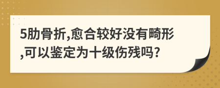 5肋骨折,愈合较好没有畸形,可以鉴定为十级伤残吗?