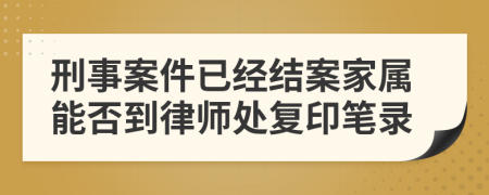 刑事案件已经结案家属能否到律师处复印笔录