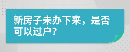 新房子未办下来，是否可以过户？