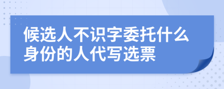 候选人不识字委托什么身份的人代写选票