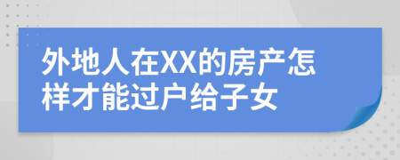 外地人在XX的房产怎样才能过户给子女