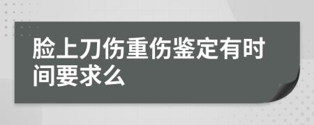 脸上刀伤重伤鉴定有时间要求么