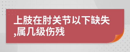 上肢在肘关节以下缺失,属几级伤残