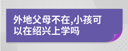 外地父母不在,小孩可以在绍兴上学吗