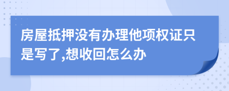 房屋抵押没有办理他项权证只是写了,想收回怎么办