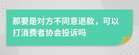那要是对方不同意退款，可以打消费者协会投诉吗