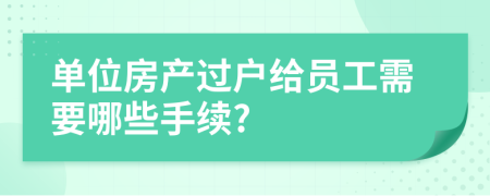 单位房产过户给员工需要哪些手续?