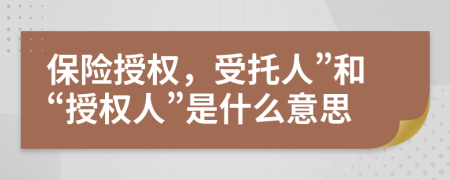 保险授权，受托人”和“授权人”是什么意思