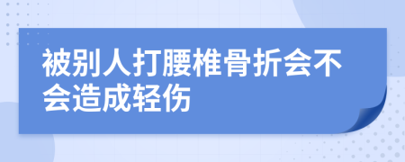 被别人打腰椎骨折会不会造成轻伤