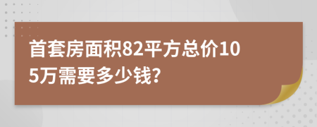 首套房面积82平方总价105万需要多少钱？