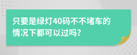 只要是绿灯40码不不堵车的情况下都可以过吗？