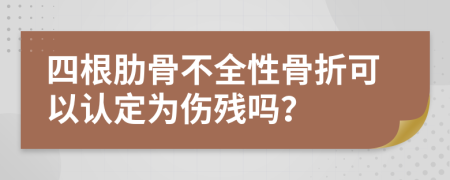 四根肋骨不全性骨折可以认定为伤残吗？