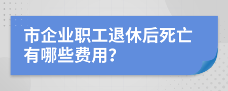 市企业职工退休后死亡有哪些费用？