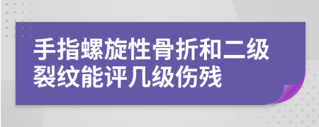 手指螺旋性骨折和二级裂纹能评几级伤残