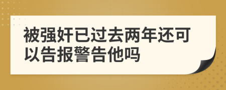 被强奸已过去两年还可以告报警告他吗