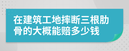 在建筑工地摔断三根肋骨的大概能赔多少钱