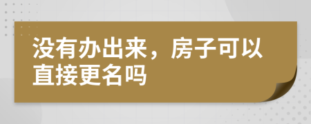 没有办出来，房子可以直接更名吗