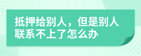 抵押给别人，但是别人联系不上了怎么办