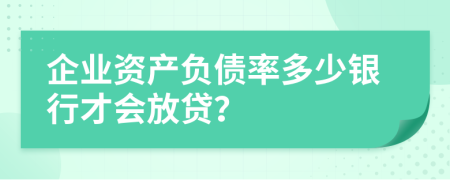 企业资产负债率多少银行才会放贷？