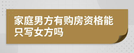 家庭男方有购房资格能只写女方吗
