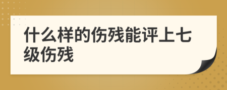 什么样的伤残能评上七级伤残