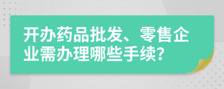 开办药品批发、零售企业需办理哪些手续？