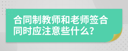 合同制教师和老师签合同时应注意些什么？