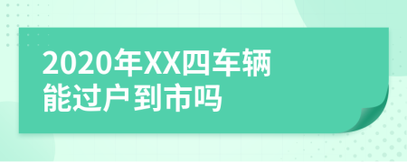 2020年XX四车辆能过户到市吗