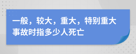 一般，较大，重大，特别重大事故时指多少人死亡