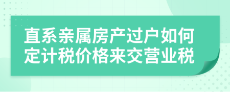 直系亲属房产过户如何定计税价格来交营业税