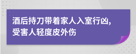 酒后持刀带着家人入室行凶,受害人轻度皮外伤