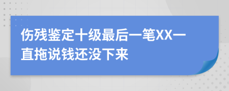 伤残鉴定十级最后一笔XX一直拖说钱还没下来