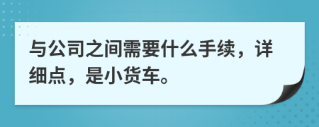 与公司之间需要什么手续，详细点，是小货车。